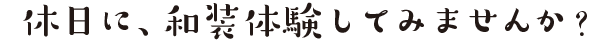 休日に、和装体験してみませんか？