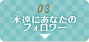 03.永遠にあなたのフォロワー