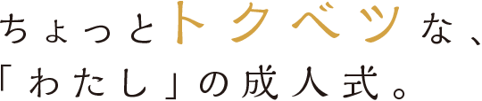 ちょっとトクベツな、「わたし」の成人式。